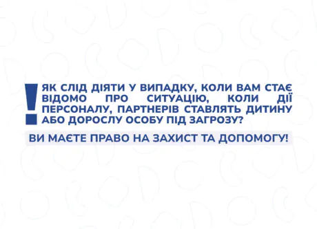 Як слід діяти у випадку, коли вам стає відомо про ситуацію, коли дії персоналу, партнерів ставлять дитину або дорослу особу під загрозу?